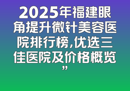 2025年福建眼角提升微针美容医院排行榜，优选三佳医院及价格概览”