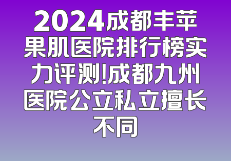 2024成都丰苹果肌医院排行榜实力评测！成都九州医院公立私立擅长不同
