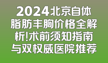 2024北京自体脂肪丰胸价格全解析！术前须知指南与双权威医院推荐