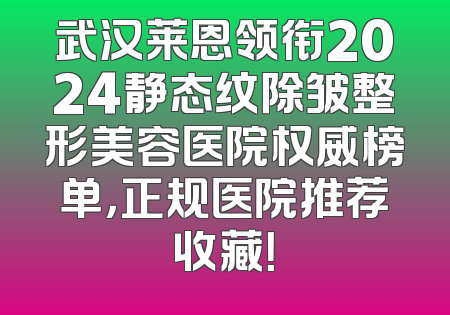 武汉莱恩领衔2024静态纹除皱整形美容医院权威榜单，正规医院推荐收藏！