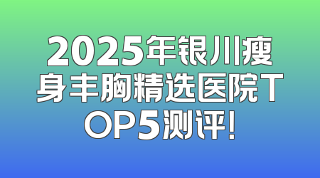2025年银川瘦身丰胸精选医院TOP5测评！