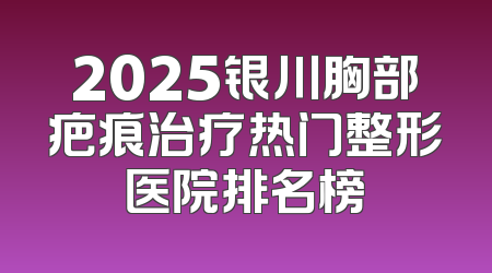2025银川胸部疤痕治疗热门整形医院排名榜
