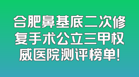 合肥鼻基底二次修复手术公立三甲权威医院测评榜单！