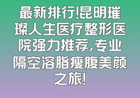 最新排行！昆明璀璨人生医疗整形医院强力推荐，专业隔空溶脂瘦腹美颜之旅！