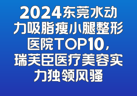 2024东莞水动力吸脂瘦小腿整形医院TOP10，瑞芙臣医疗美容实力独领风骚