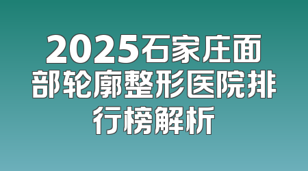 2025石家庄面部轮廓整形医院排行榜解析