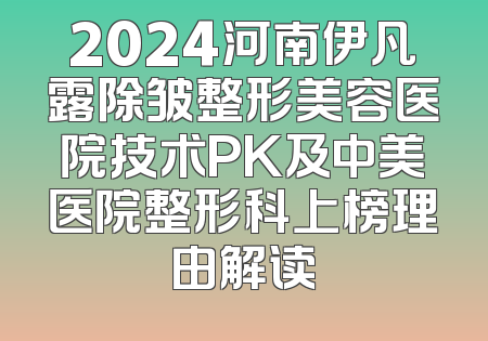 2024河南伊凡露除皱整形美容医院技术PK及中美医院整形科上榜理由解读