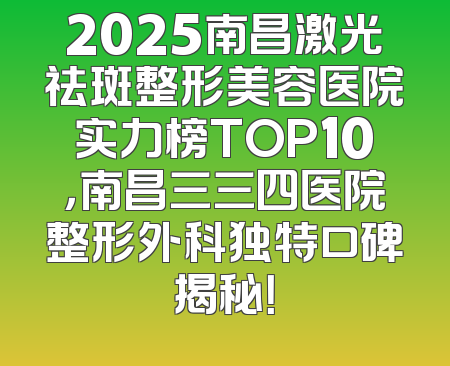 2025南昌激光祛斑整形美容医院实力榜TOP10，南昌三三四医院整形外科独特口碑揭秘！