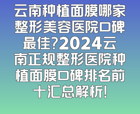 云南种植面膜哪家整形美容医院口碑最佳？2024云南正规整形医院种植面膜口碑排名前十汇总解析！