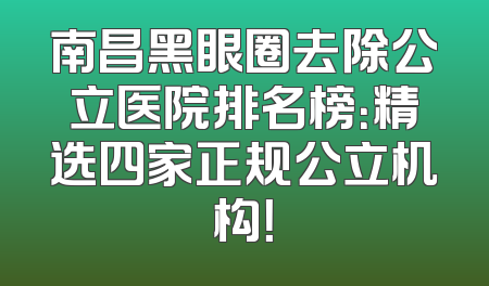 南昌黑眼圈去除公立医院排名榜：精选四家正规公立机构！