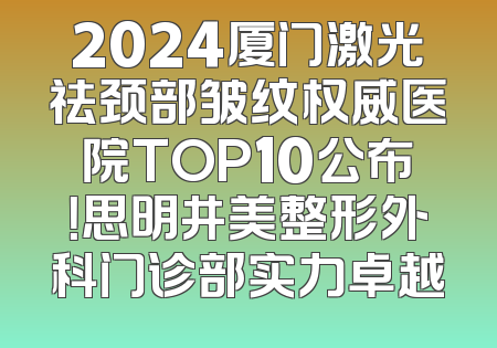 2024厦门激光祛颈部皱纹权威医院TOP10公布！思明井美整形外科门诊部实力卓越