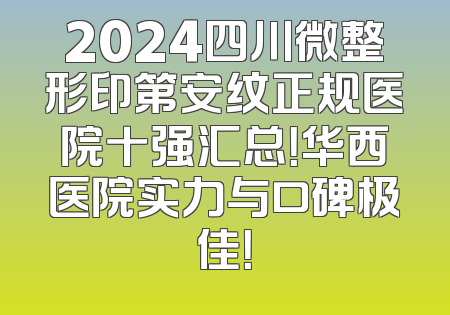 2024四川微整形印第安纹正规医院十强汇总！华西医院实力与口碑极佳！