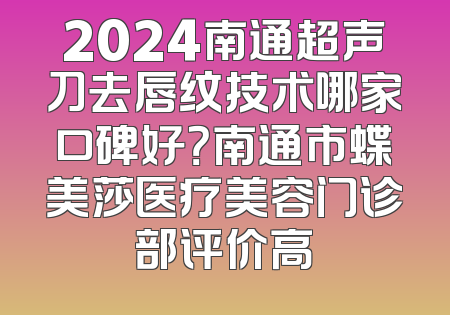2024南通超声刀去唇纹技术哪家口碑好？南通市蝶美莎医疗美容门诊部评价高