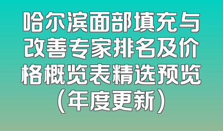 哈尔滨面部填充与改善专家排名及价格概览表精选预览（年度更新）