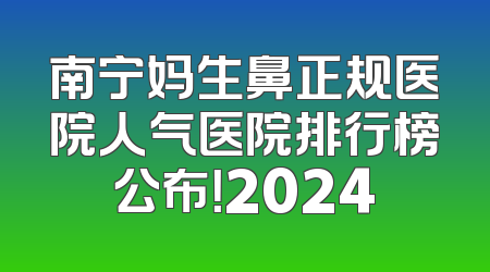 南宁妈生鼻正规医院人气医院排行榜公布！2024