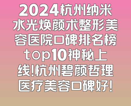 2024杭州纳米水光焕颜术整形美容医院口碑排名榜top10神秘上线！杭州碧颜哲理医疗美容口碑好！