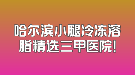 哈尔滨小腿冷冻溶脂精选三甲医院！