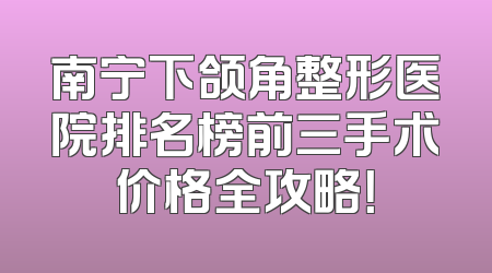 南宁下颌角整形医院排名榜前三手术价格全攻略！
