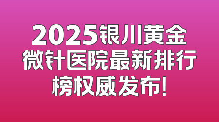 2025银川黄金微针医院最新排行榜权威发布！