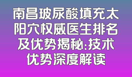 南昌玻尿酸填充太阳穴权威医生排名及优势揭秘：技术优势深度解读