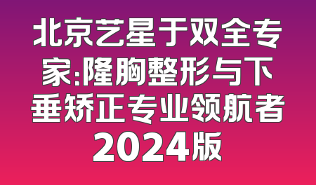 北京艺星于双全专家：隆胸整形与下垂矫正专业领航者2024版