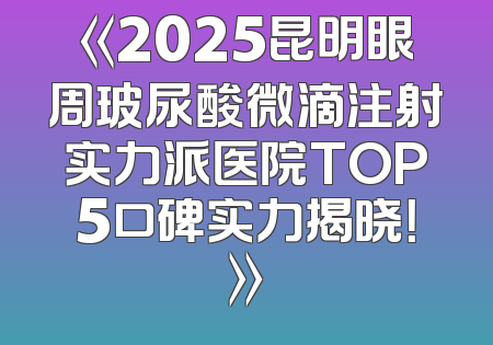 《2025昆明眼周玻尿酸微滴注射实力派医院TOP5口碑实力揭晓！》