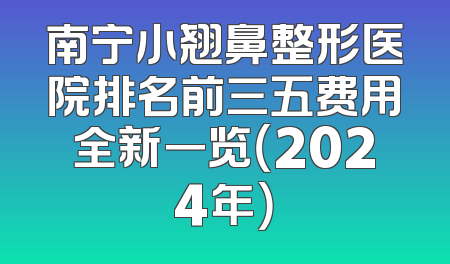 南宁小翘鼻整形医院排名前三五费用全新一览（2024年）