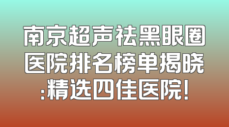 南京超声祛黑眼圈医院排名榜单揭晓：精选四佳医院！