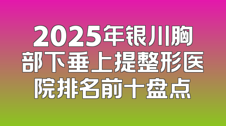 2025年银川胸部下垂上提整形医院排名前十盘点