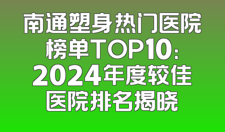 南通塑身热门医院榜单TOP10：2024年度较佳医院排名揭晓