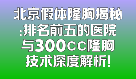 北京假体隆胸揭秘：排名前五的医院与300cc隆胸技术深度解析！