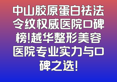 中山胶原蛋白祛法令纹权威医院口碑榜！越华整形美容医院专业实力与口碑之选！