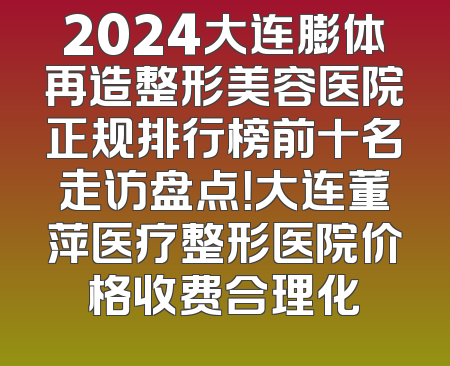 2024大连膨体再造整形美容医院正规排行榜前十名走访盘点！大连董萍医疗整形医院价格收费合理化