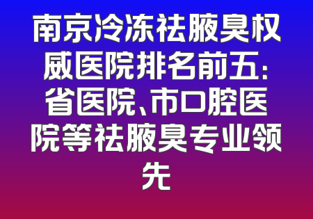 南京冷冻祛腋臭权威医院排名前五：省医院、市口腔医院等祛腋臭专业领先