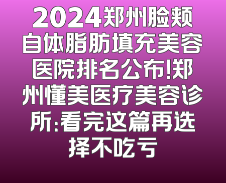 2024郑州脸颊自体脂肪填充美容医院排名公布！郑州懂美医疗美容诊所：看完这篇再选择不吃亏
