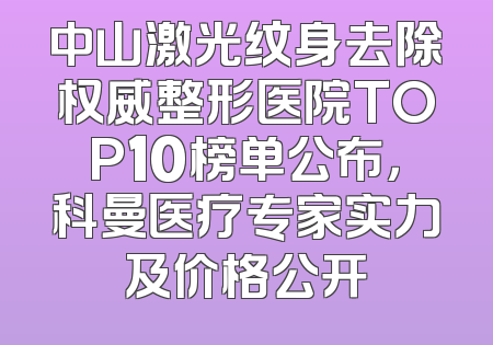 中山激光纹身去除权威整形医院TOP10榜单公布，科曼医疗专家实力及价格公开