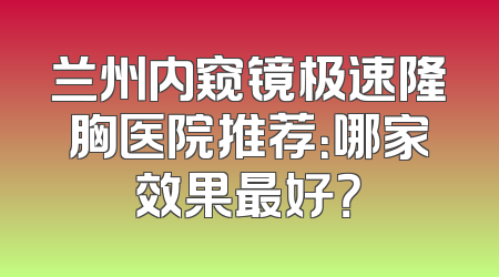兰州内窥镜极速隆胸医院推荐：哪家效果最好？