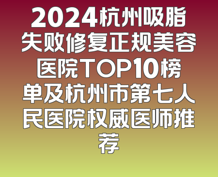 2024杭州吸脂失败修复正规美容医院TOP10榜单及杭州市第七人民医院权威医师推荐