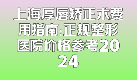 上海厚唇矫正术费用指南：正规整形医院价格参考2024