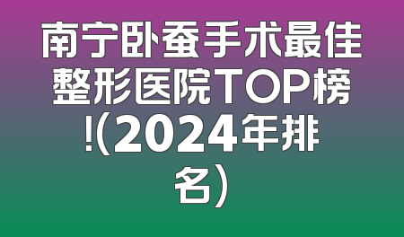 南宁卧蚕手术最佳整形医院TOP榜！(2024年排名)