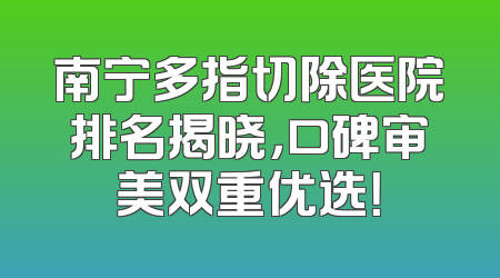 南宁多指切除医院排名揭晓，口碑审美双重优选！