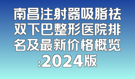 南昌注射器吸脂祛双下巴整形医院排名及最新价格概览：2024版