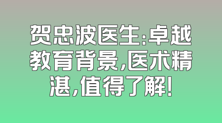 贺忠波医生：卓越教育背景，医术精湛，值得了解！