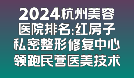 2024杭州美容医院排名：红房子私密整形修复中心领跑民营医美技术