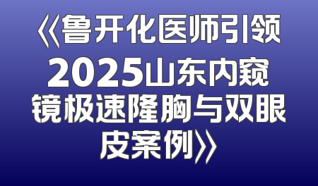 《鲁开化医师引领2025山东内窥镜极速隆胸与双眼皮案例》