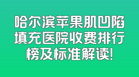 哈尔滨苹果肌凹陷填充医院收费排行榜及标准解读！