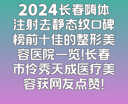 2024长春嗨体注射去静态纹口碑榜前十佳的整形美容医院一览！长春市伶秀天成医疗美容获网友点赞！