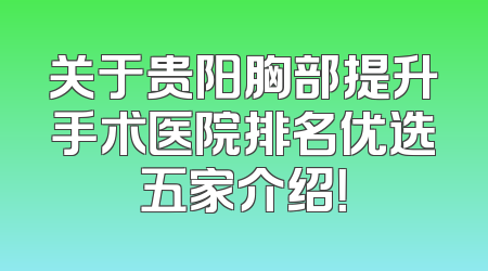 关于贵阳胸部提升手术医院排名优选五家介绍！