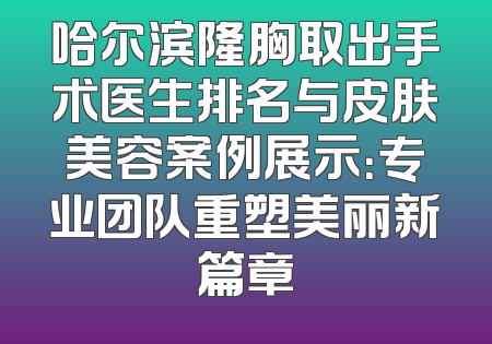 哈尔滨隆胸取出手术医生排名与皮肤美容案例展示：专业团队重塑美丽新篇章