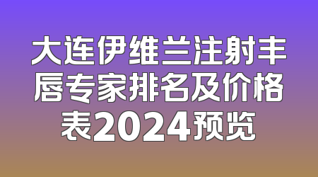 大连伊维兰注射丰唇专家排名及价格表2024预览